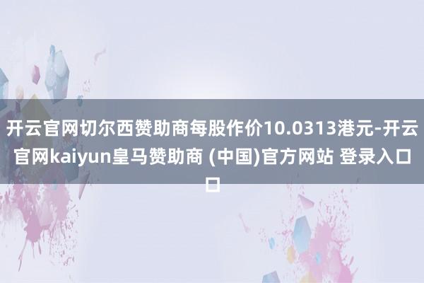 开云官网切尔西赞助商每股作价10.0313港元-开云官网kaiyun皇马赞助商 (中国)官方网站 登录入口