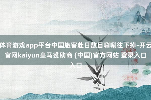 体育游戏app平台中国旅客赴日数目唰唰往下掉-开云官网kaiyun皇马赞助商 (中国)官方网站 登录入口