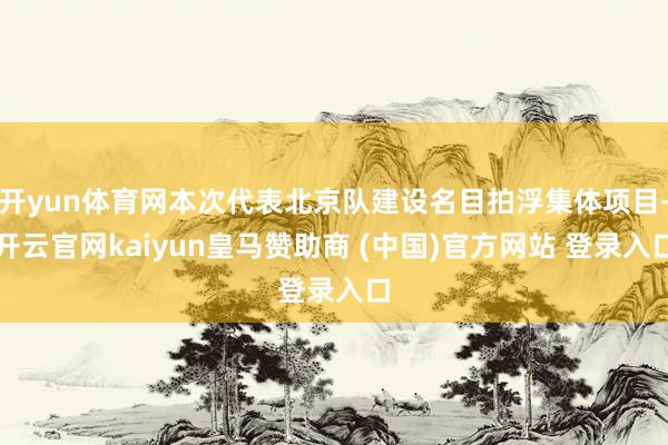 开yun体育网本次代表北京队建设名目拍浮集体项目-开云官网kaiyun皇马赞助商 (中国)官方网站 登录入口