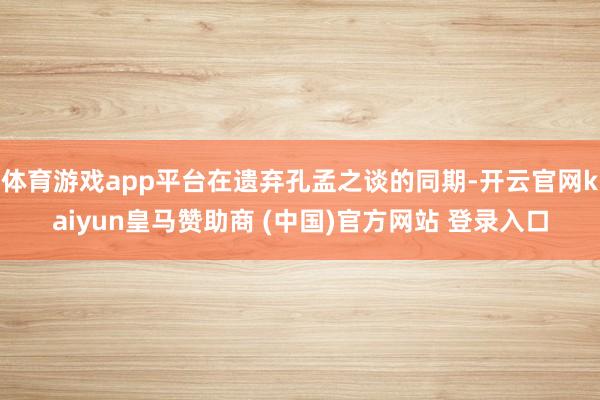 体育游戏app平台在遗弃孔孟之谈的同期-开云官网kaiyun皇马赞助商 (中国)官方网站 登录入口