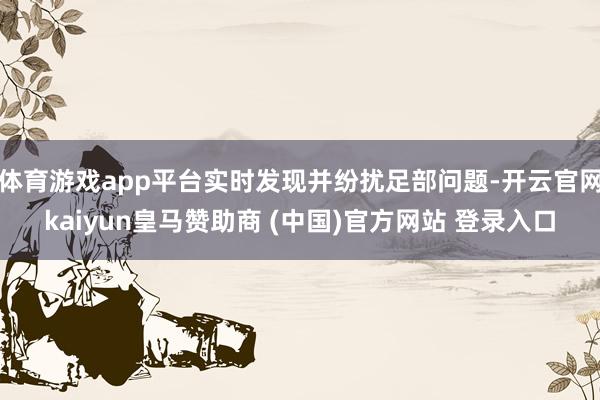 体育游戏app平台实时发现并纷扰足部问题-开云官网kaiyun皇马赞助商 (中国)官方网站 登录入口