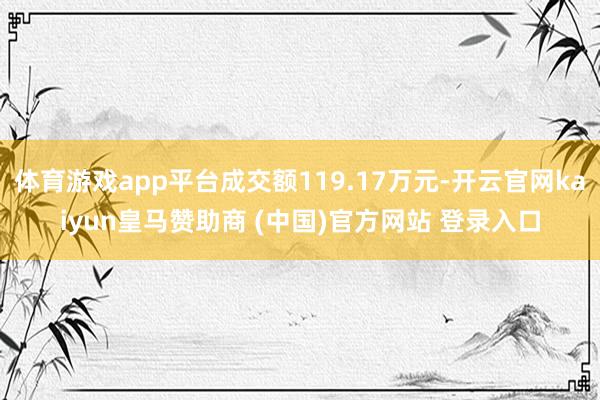 体育游戏app平台成交额119.17万元-开云官网kaiyun皇马赞助商 (中国)官方网站 登录入口