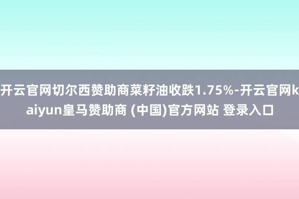 开云官网切尔西赞助商菜籽油收跌1.75%-开云官网kaiyun皇马赞助商 (中国)官方网站 登录入口
