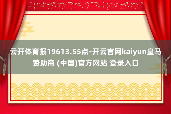 云开体育报19613.55点-开云官网kaiyun皇马赞助商 (中国)官方网站 登录入口
