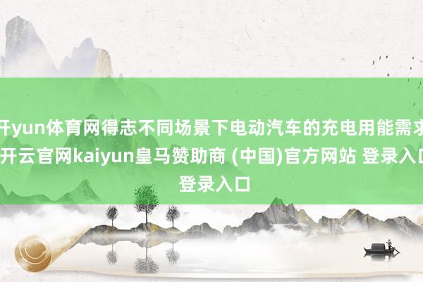 开yun体育网得志不同场景下电动汽车的充电用能需求-开云官网kaiyun皇马赞助商 (中国)官方网站 登录入口