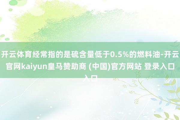 开云体育经常指的是硫含量低于0.5%的燃料油-开云官网kaiyun皇马赞助商 (中国)官方网站 登录入口