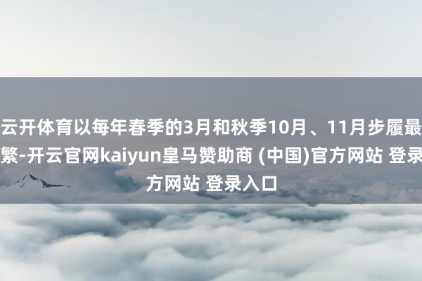 云开体育以每年春季的3月和秋季10月、11月步履最为频繁-开云官网kaiyun皇马赞助商 (中国)官方网站 登录入口