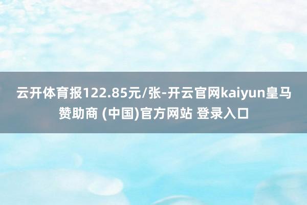 云开体育报122.85元/张-开云官网kaiyun皇马赞助商 (中国)官方网站 登录入口