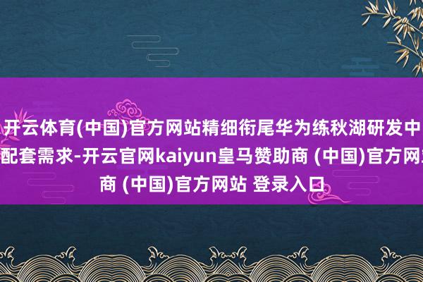 开云体育(中国)官方网站精细衔尾华为练秋湖研发中心的入驻和配套需求-开云官网kaiyun皇马赞助商 (中国)官方网站 登录入口