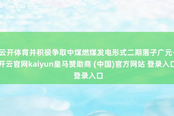 云开体育并积极争取中煤燃煤发电形式二期落子广元-开云官网kaiyun皇马赞助商 (中国)官方网站 登录入口