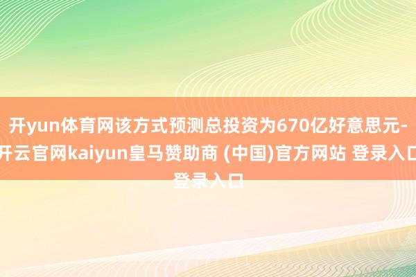开yun体育网该方式预测总投资为670亿好意思元-开云官网kaiyun皇马赞助商 (中国)官方网站 登录入口