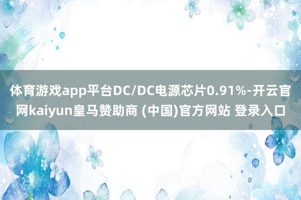 体育游戏app平台DC/DC电源芯片0.91%-开云官网kaiyun皇马赞助商 (中国)官方网站 登录入口