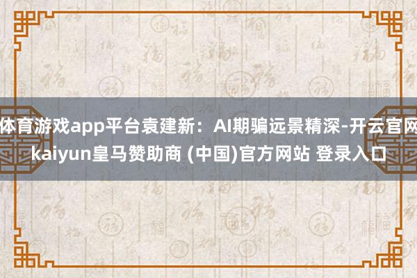 体育游戏app平台袁建新：AI期骗远景精深-开云官网kaiyun皇马赞助商 (中国)官方网站 登录入口