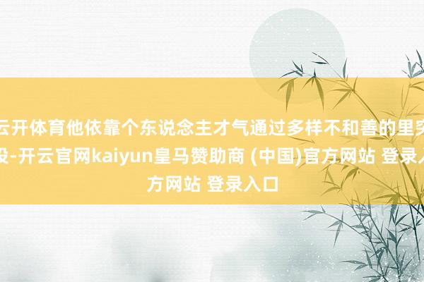 云开体育他依靠个东说念主才气通过多样不和善的里突外投-开云官网kaiyun皇马赞助商 (中国)官方网站 登录入口