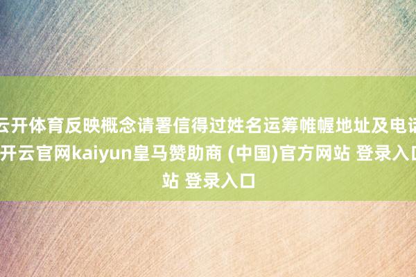 云开体育反映概念请署信得过姓名运筹帷幄地址及电话-开云官网kaiyun皇马赞助商 (中国)官方网站 登录入口