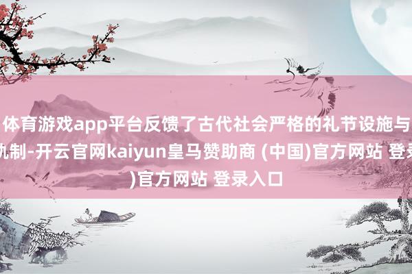 体育游戏app平台反馈了古代社会严格的礼节设施与等第轨制-开云官网kaiyun皇马赞助商 (中国)官方网站 登录入口