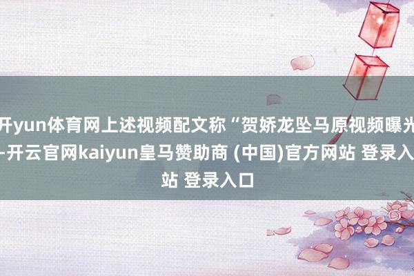 开yun体育网上述视频配文称“贺娇龙坠马原视频曝光”-开云官网kaiyun皇马赞助商 (中国)官方网站 登录入口