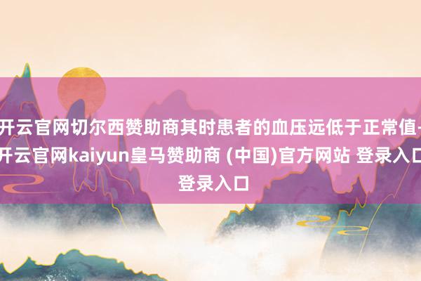 开云官网切尔西赞助商其时患者的血压远低于正常值-开云官网kaiyun皇马赞助商 (中国)官方网站 登录入口