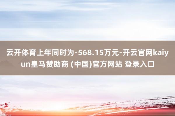 云开体育上年同时为-568.15万元-开云官网kaiyun皇马赞助商 (中国)官方网站 登录入口