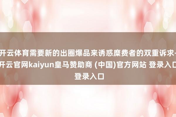 开云体育需要新的出圈爆品来诱惑糜费者的双重诉求-开云官网kaiyun皇马赞助商 (中国)官方网站 登录入口