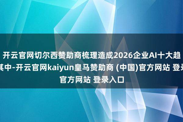 开云官网切尔西赞助商梳理造成2026企业AI十大趋势:其中-开云官网kaiyun皇马赞助商 (中国)官方网站 登录入口