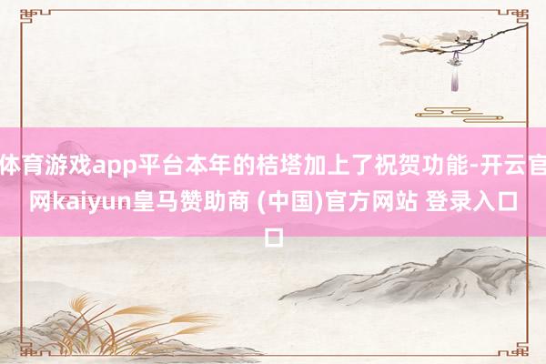 体育游戏app平台本年的桔塔加上了祝贺功能-开云官网kaiyun皇马赞助商 (中国)官方网站 登录入口