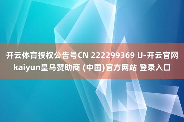 开云体育授权公告号CN 222299369 U-开云官网kaiyun皇马赞助商 (中国)官方网站 登录入口