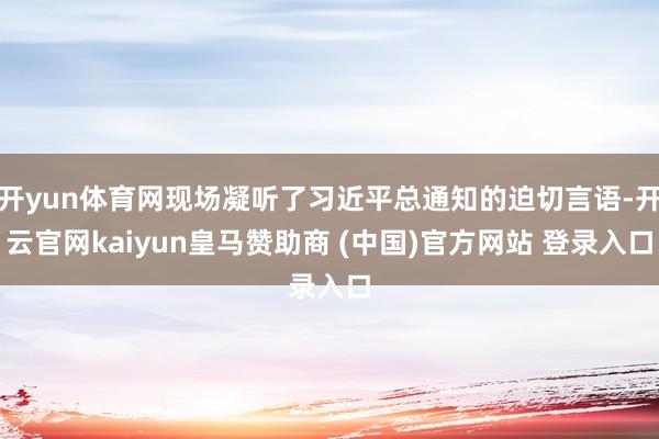 开yun体育网现场凝听了习近平总通知的迫切言语-开云官网kaiyun皇马赞助商 (中国)官方网站 登录入口