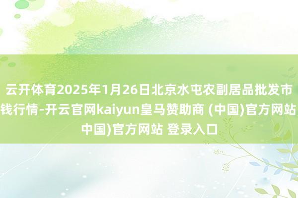 云开体育2025年1月26日北京水屯农副居品批发市集结心价钱行情-开云官网kaiyun皇马赞助商 (中国)官方网站 登录入口