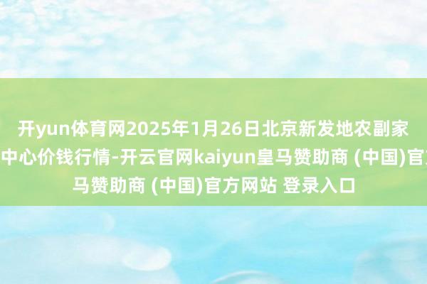 开yun体育网2025年1月26日北京新发地农副家具批发阛阓信息中心价钱行情-开云官网kaiyun皇马赞助商 (中国)官方网站 登录入口