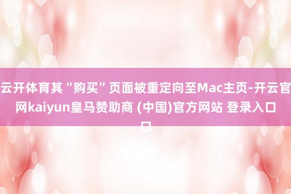 云开体育其“购买”页面被重定向至Mac主页-开云官网kaiyun皇马赞助商 (中国)官方网站 登录入口