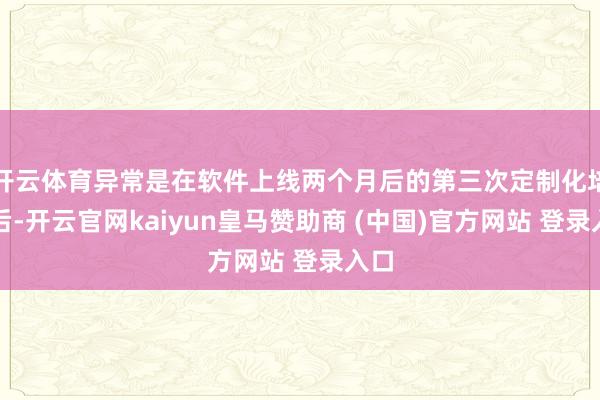 开云体育异常是在软件上线两个月后的第三次定制化培训后-开云官网kaiyun皇马赞助商 (中国)官方网站 登录入口