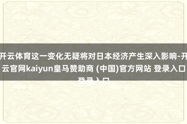 开云体育这一变化无疑将对日本经济产生深入影响-开云官网kaiyun皇马赞助商 (中国)官方网站 登录入口