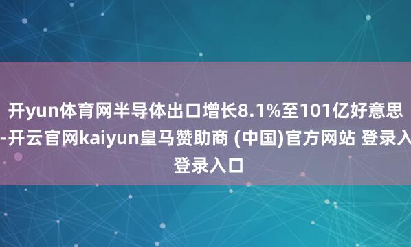 开yun体育网半导体出口增长8.1%至101亿好意思元-开云官网kaiyun皇马赞助商 (中国)官方网站 登录入口