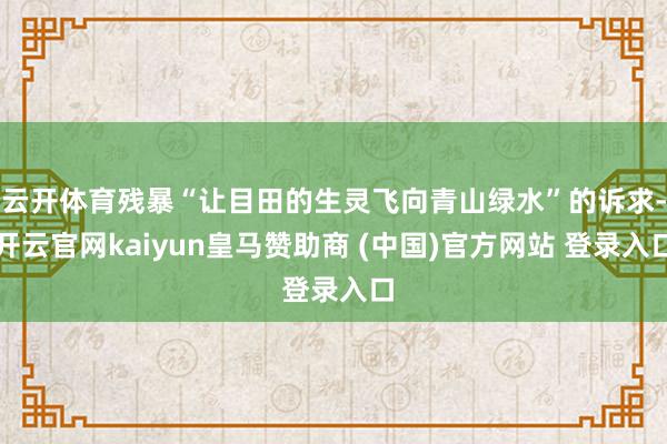 云开体育残暴“让目田的生灵飞向青山绿水”的诉求-开云官网kaiyun皇马赞助商 (中国)官方网站 登录入口