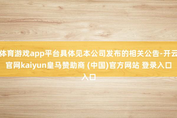 体育游戏app平台具体见本公司发布的相关公告-开云官网kaiyun皇马赞助商 (中国)官方网站 登录入口
