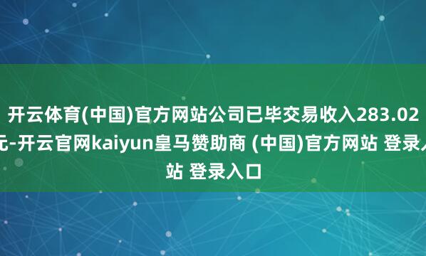 开云体育(中国)官方网站公司已毕交易收入283.02亿元-开云官网kaiyun皇马赞助商 (中国)官方网站 登录入口