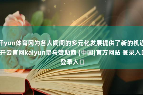 开yun体育网为各人阛阓的多元化发展提供了新的机遇-开云官网kaiyun皇马赞助商 (中国)官方网站 登录入口