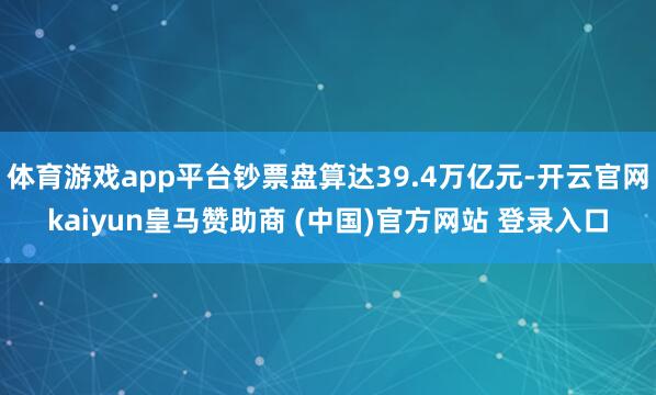 体育游戏app平台钞票盘算达39.4万亿元-开云官网kaiyun皇马赞助商 (中国)官方网站 登录入口