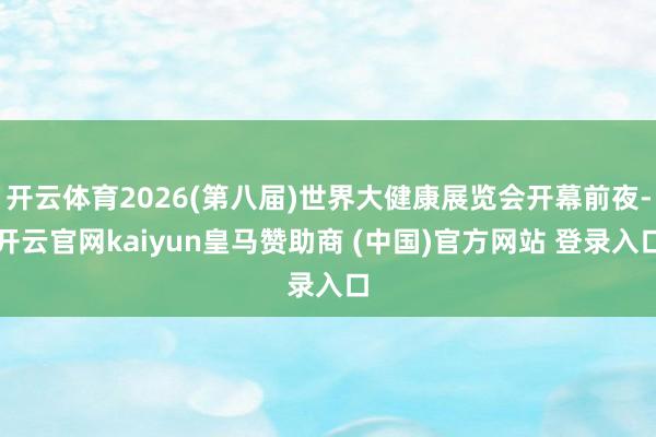 开云体育2026(第八届)世界大健康展览会开幕前夜-开云官网kaiyun皇马赞助商 (中国)官方网站 登录入口