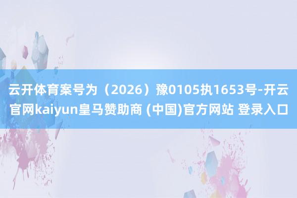 云开体育案号为（2026）豫0105执1653号-开云官网kaiyun皇马赞助商 (中国)官方网站 登录入口