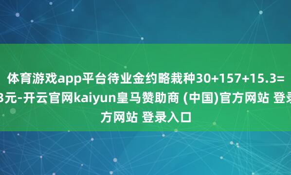 体育游戏app平台待业金约略栽种30+157+15.3=202.3元-开云官网kaiyun皇马赞助商 (中国)官方网站 登录入口