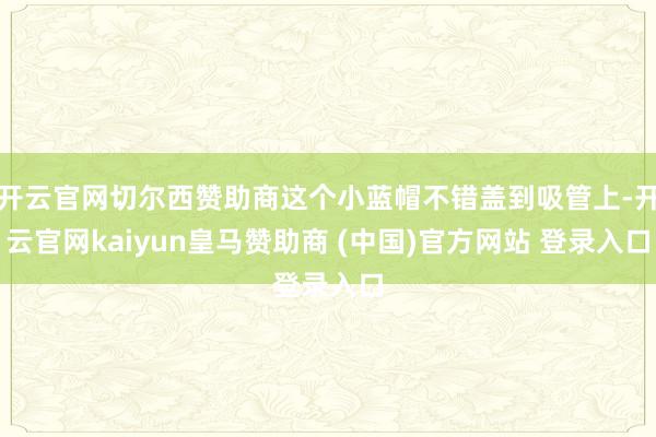 开云官网切尔西赞助商这个小蓝帽不错盖到吸管上-开云官网kaiyun皇马赞助商 (中国)官方网站 登录入口