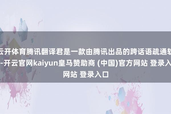 云开体育腾讯翻译君是一款由腾讯出品的跨话语疏通软件-开云官网kaiyun皇马赞助商 (中国)官方网站 登录入口