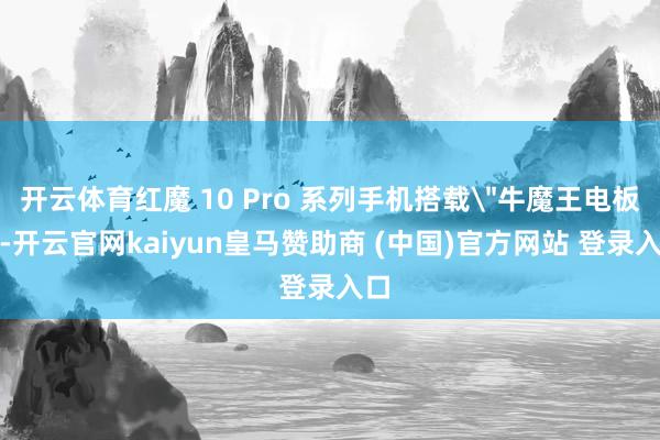 开云体育红魔 10 Pro 系列手机搭载