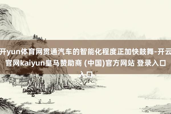 开yun体育网贯通汽车的智能化程度正加快鼓舞-开云官网kaiyun皇马赞助商 (中国)官方网站 登录入口