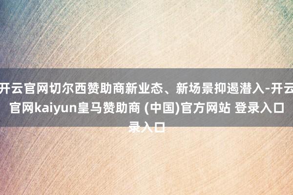 开云官网切尔西赞助商新业态、新场景抑遏潜入-开云官网kaiyun皇马赞助商 (中国)官方网站 登录入口