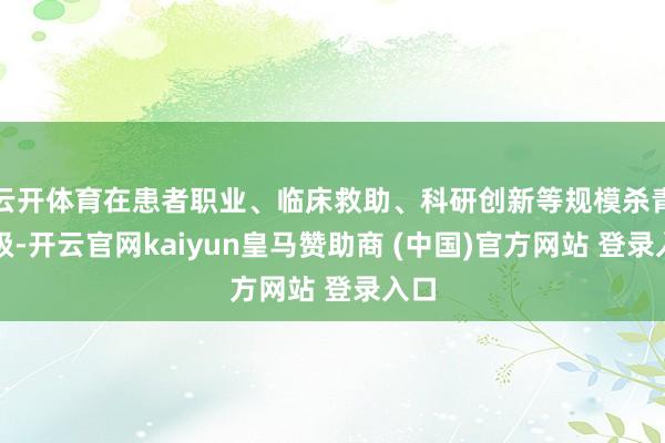 云开体育在患者职业、临床救助、科研创新等规模杀青升级-开云官网kaiyun皇马赞助商 (中国)官方网站 登录入口