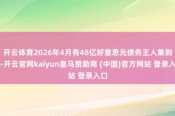 开云体育2026年4月有48亿好意思元债务王人集到期-开云官网kaiyun皇马赞助商 (中国)官方网站 登录入口