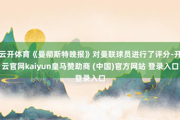 云开体育《曼彻斯特晚报》对曼联球员进行了评分-开云官网kaiyun皇马赞助商 (中国)官方网站 登录入口